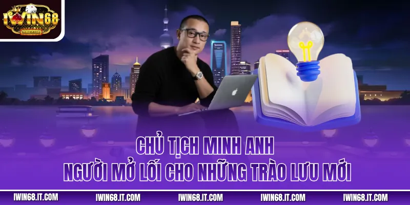 Chủ tịch Minh Anh – người mở lối cho những trào lưu mới