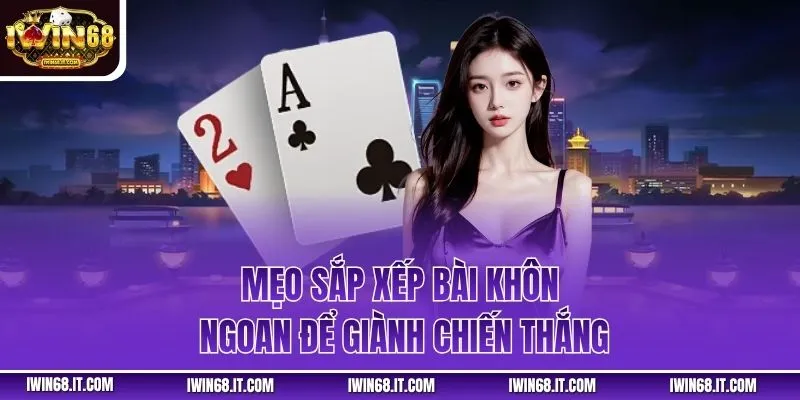 Mẹo sắp xếp bài khôn ngoan để giành chiến thắng