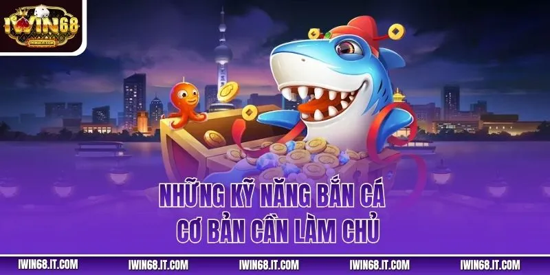 Những kỹ năng bắn cá cơ bản cần làm chủ