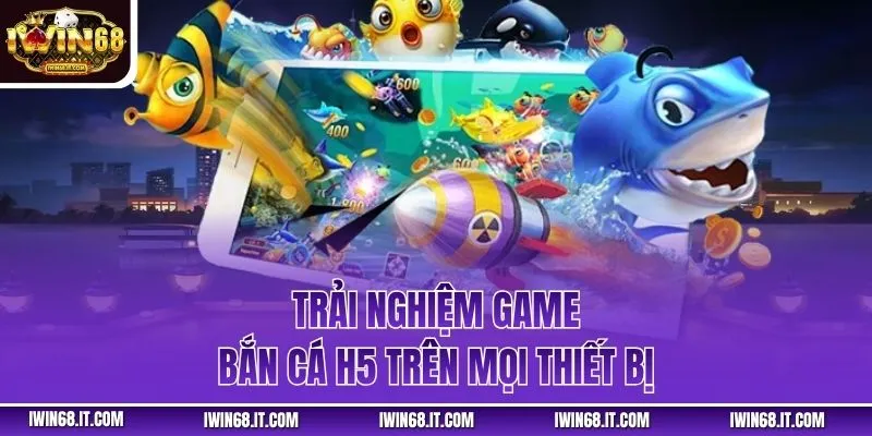 Trải nghiệm game bắn cá H5 trên mọi thiết bị